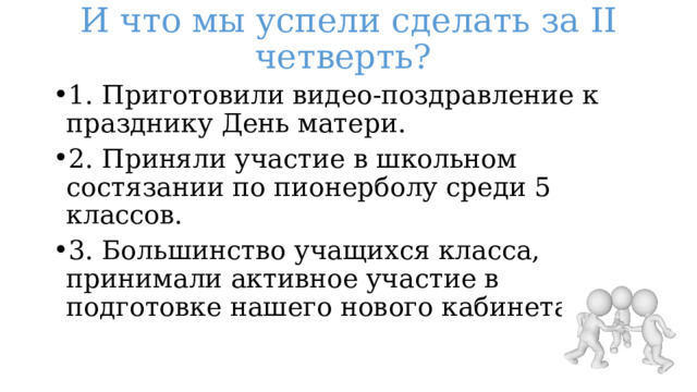 И что мы успели сделать за II четверть? 1. Приготовили видео-поздравление к празднику День матери. 2. Приняли участие в школьном состязании по пионерболу среди 5 классов. 3. Большинство учащихся класса, принимали активное участие в подготовке нашего нового кабинета. 