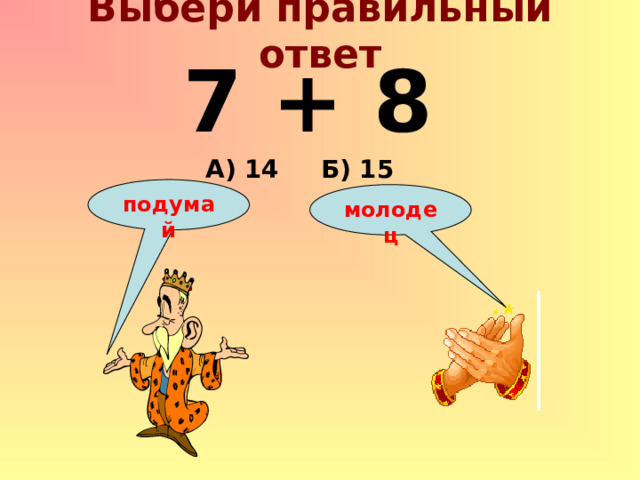Выбери правильный ответ 7 + 8 А) 14 Б) 15 подумай молодец 