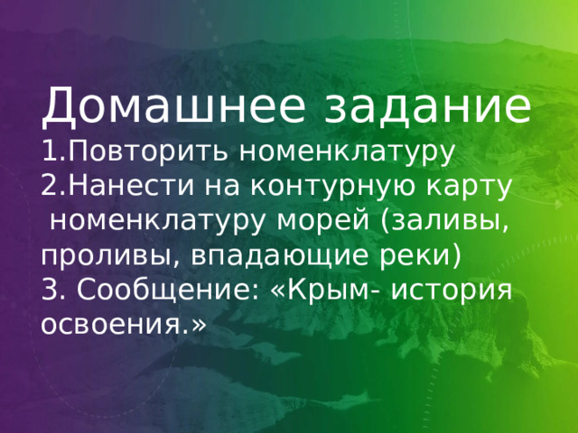 Домашнее задание 1.Повторить номенклатуру 2.Нанести на контурную карту  номенклатуру морей (заливы, проливы, впадающие реки) 3. Сообщение: «Крым- история освоения.» 