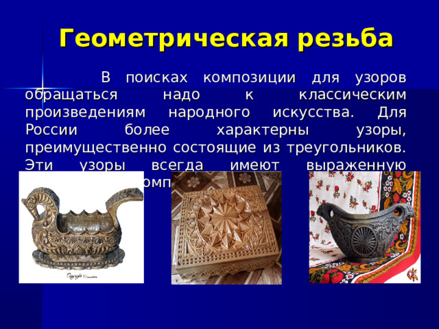 Геометрическая резьба  В поисках композиции для узоров обращаться надо к классическим произведениям народного искусства. Для России более характерны узоры, преимущественно состоящие из треугольников. Эти узоры всегда имеют выраженную центральную композицию. 