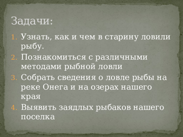 Задачи: Узнать, как и чем в старину ловили рыбу. Познакомиться с различными методами рыбной ловли Собрать сведения о ловле рыбы на реке Онега и на озерах нашего края Выявить заядлых рыбаков нашего поселка 