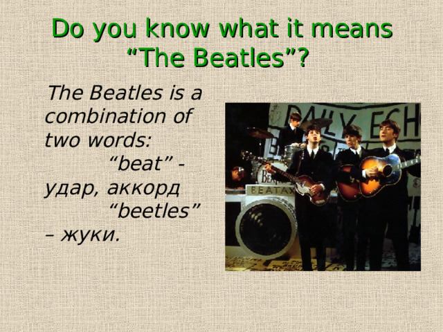Do you know what it means “The Beatles”?   The Beatles is a combination of two words: “beat” - удар , аккорд “beetles” – жуки . 