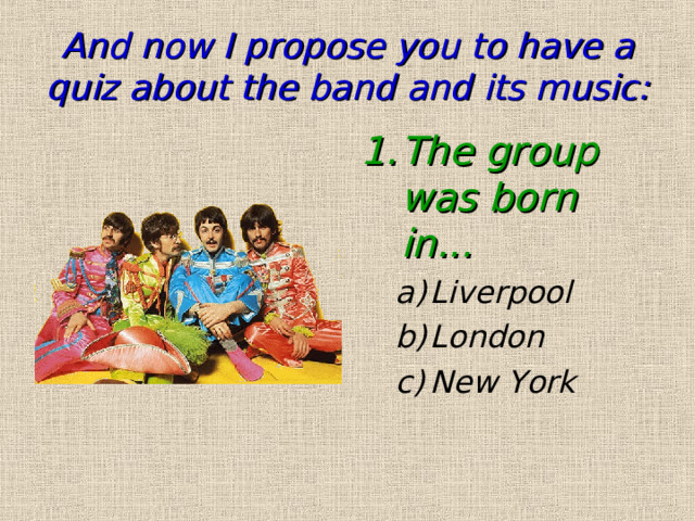 And now I propose you to have a quiz about the band and its music: The group was born in... Liverpool London New York Liverpool London New York 