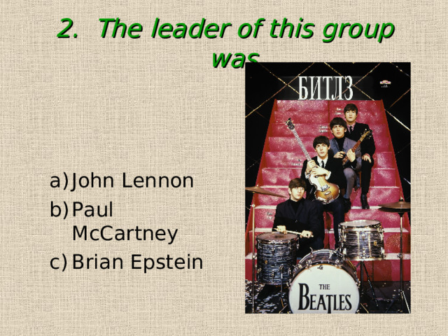 2. The leader of this group was... John Lennon Paul McCartney Brian Epstein John Lennon Paul McCartney Brian Epstein 