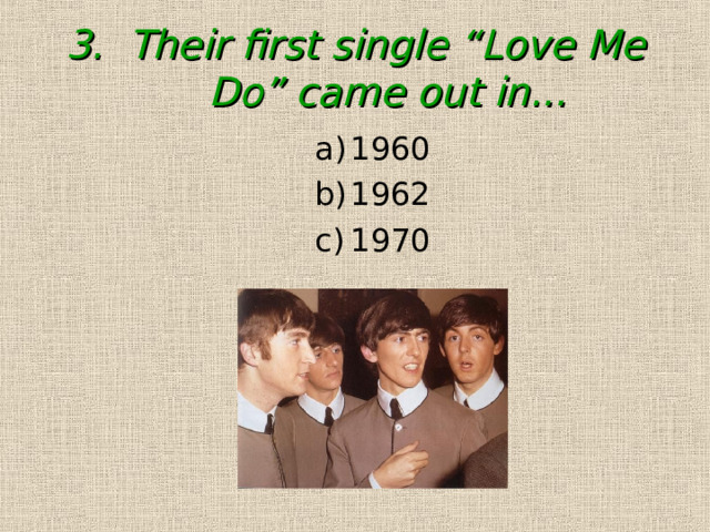 3. Their first single “Love Me Do” came out in... 1960 1962 1970 1960 1962 1970 