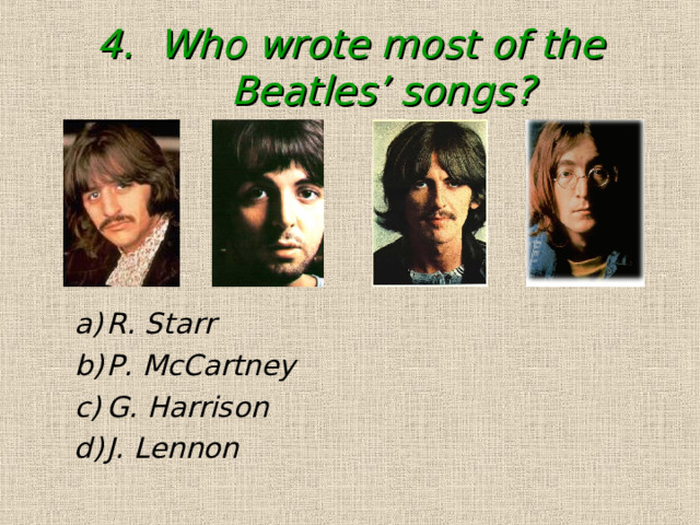 4. Who wrote most of the Beatles’ songs? R. Starr P. McCartney G. Harrison J. Lennon R. Starr P. McCartney G. Harrison J. Lennon 