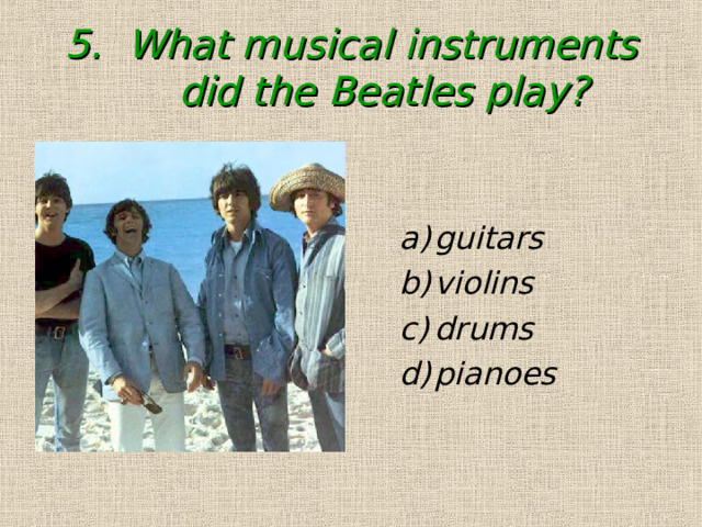 5. What musical instruments did the Beatles play?     guitars violins drums pianoes guitars violins drums pianoes 
