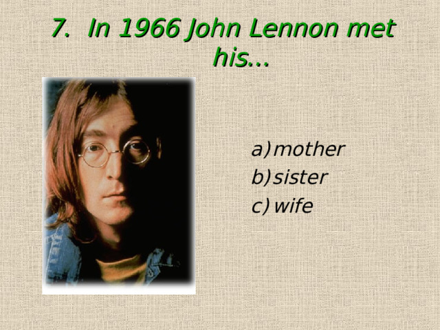 7. In 1966 John Lennon met his...   mother sister wife mother sister wife 