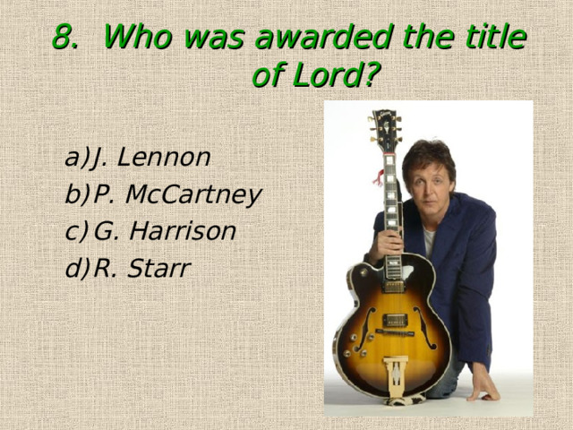 8. Who was awarded the title of Lord?   J. Lennon P. McCartney G. Harrison R. Starr J. Lennon P. McCartney G. Harrison R. Starr 