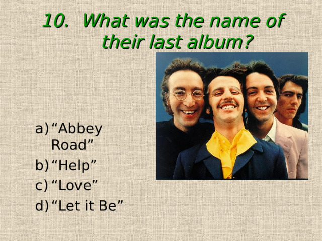 10. What was the name of their last album? “ Abbey Road” “ Help” “ Love” “ Let it Be” “ Abbey Road” “ Help” “ Love” “ Let it Be” 