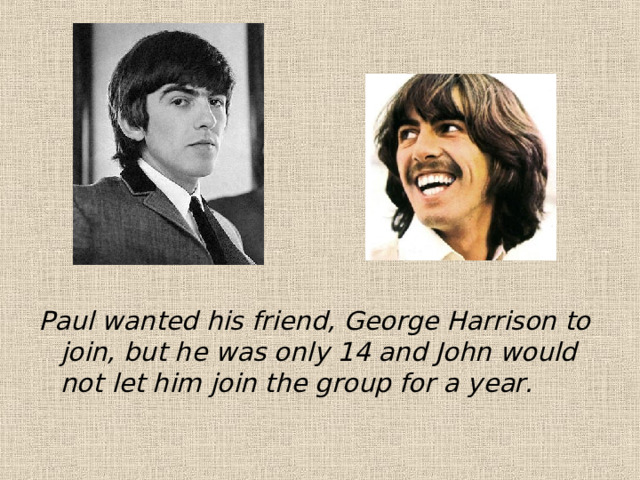 Paul wanted his friend, George Harrison to join, but he was only 14 and John would not let him join the group for a year. 