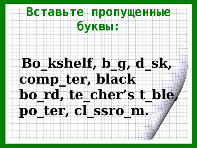 Вставьте пропущенные буквы:   Bo_kshelf, b_g, d_sk, comp_ter, black bo_rd, te_cher’s t_ble, po_ter, cl_ssro_m.  