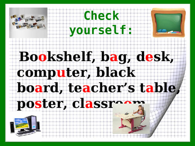 Check yourself:  Bo o kshelf, b a g, d e sk, comp u ter, black bo a rd, te a cher’s t a ble, po s ter, cl a ssro o m.  