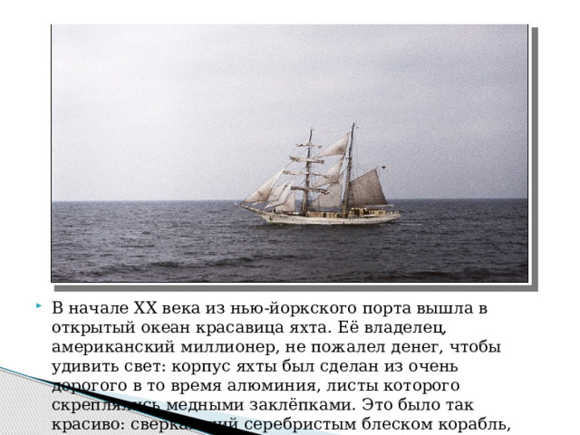 В начале ХХ века из нью-йоркского порта вышла в открытый океан красавица яхта. Её владелец, американский миллионер, не пожалел денег, чтобы удивить свет: корпус яхты был сделан из очень дорогого в то время алюминия, листы которого скреплялись медными заклёпками. Это было так красиво: сверкающий серебристым блеском корабль, усеянный золотистыми головками заклёпок! 
