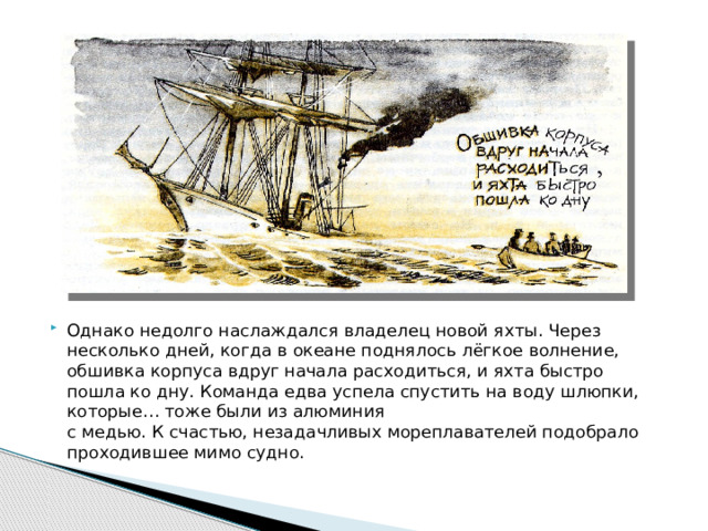 Однако недолго наслаждался владелец новой яхты. Через несколько дней, когда в океане поднялось лёгкое волнение, обшивка корпуса вдруг начала расходиться, и яхта быстро пошла ко дну. Команда едва успела спустить на воду шлюпки, которые… тоже были из алюминия  с медью. К счастью, незадачливых мореплавателей подобрало проходившее мимо судно. 
