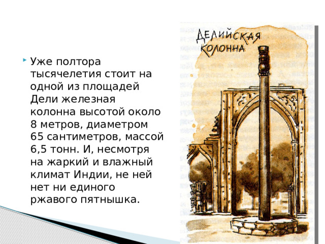 Уже полтора тысячелетия стоит на одной из площадей Дели железная колонна высотой около 8 метров, диаметром 65 сантиметров, массой 6,5 тонн. И, несмотря на жаркий и влажный климат Индии, не ней нет ни единого ржавого пятнышка. 
