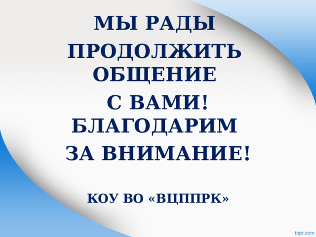 МЫ РАДЫ ПРОДОЛЖИТЬ  ОБЩЕНИЕ С ВАМИ!  БЛАГОДАРИМ ЗА ВНИМАНИЕ!   КОУ ВО «ВЦППРК»  