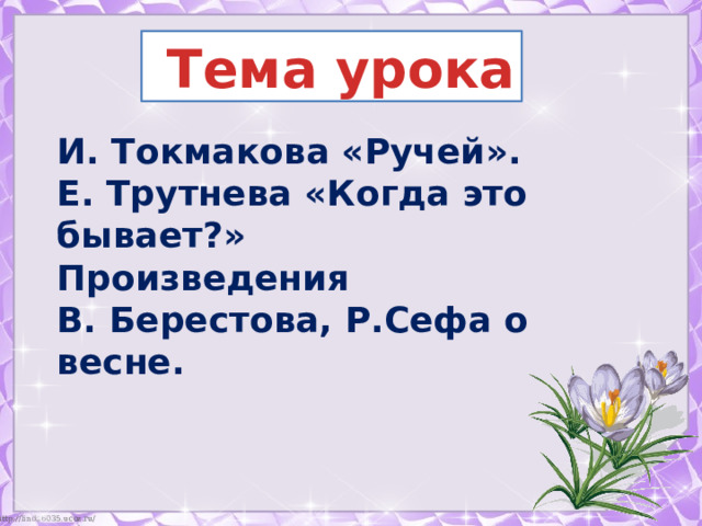  Тема урока И. Токмакова «Ручей». Е. Трутнева «Когда это бывает?» Произведения В. Берестова, Р.Сефа о весне. 