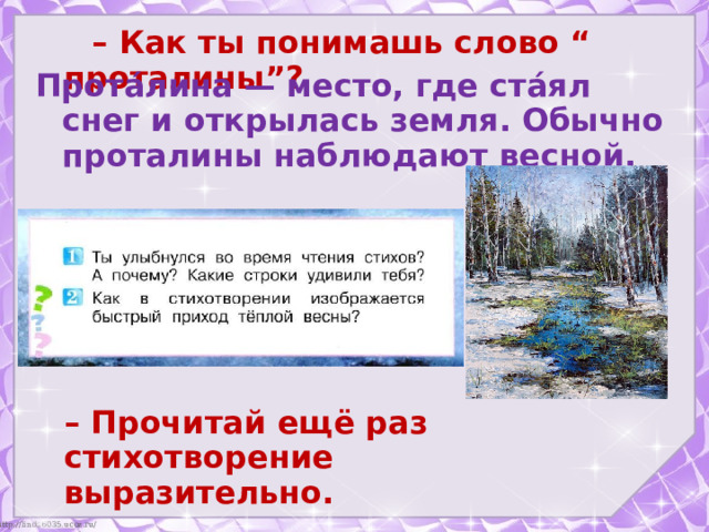 – Как ты понимашь слово “ проталины”?    Прота́лина — место, где ста́ял снег и открылась земля. Обычно проталины наблюдают весной.    – Прочитай ещё раз стихотворение выразительно.    