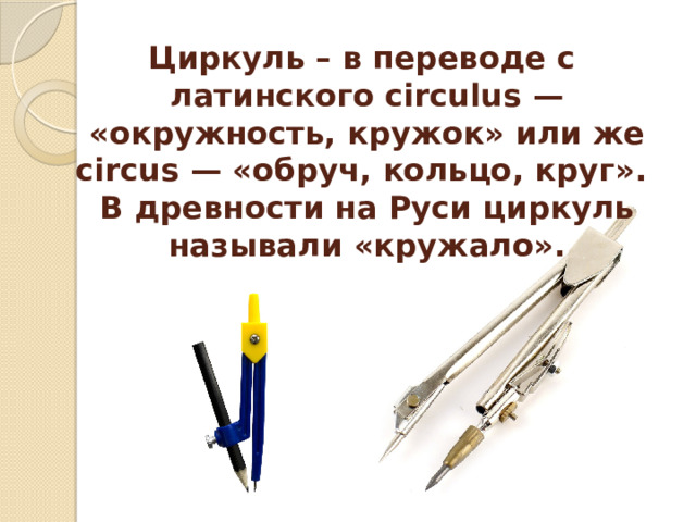 Циркуль – в переводе с латинского circulus — «окружность, кружок» или же circus — «обруч, кольцо, круг».   В древности на Руси циркуль называли «кружало». 