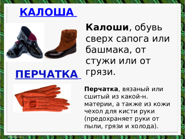 Калоши , обувь сверх сапога или башмака, от стужи или от грязи. ПЕРЧАТКА  Перчатка , вязаный или сшитый из какой-н. материи, а также из кожи чехол для кисти руки (предохраняет руки от пыли, грязи и холода). 