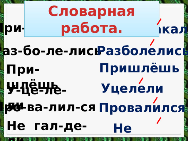 Словарная работа. При-ска-ка-ли Прискакали Разболелись Раз-бо-ле-лись Пришлёшь При- шлёшь Уцелели У-це-ле-ли Про-ва-лил-ся Провалился Не гал-де-ли  Не галдели 