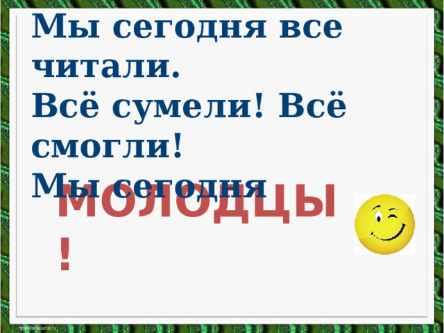 Мы сегодня все читали. Всё сумели! Всё смогли! Мы сегодня МОЛОДЦЫ ! 