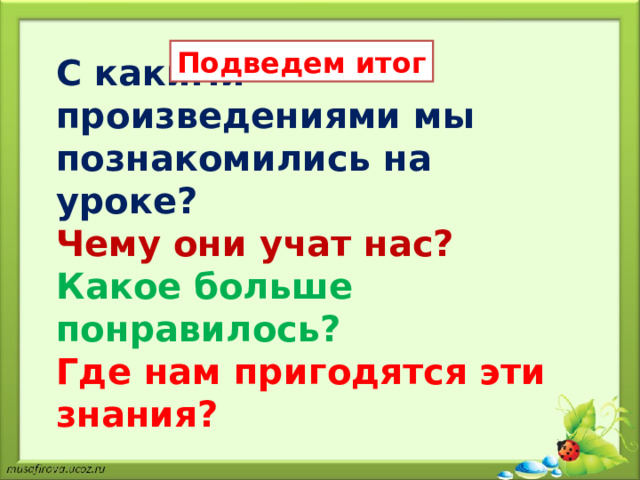Подведем итог С какими произведениями мы познакомились на уроке? Чему они учат нас? Какое больше понравилось? Где нам пригодятся эти знания? 