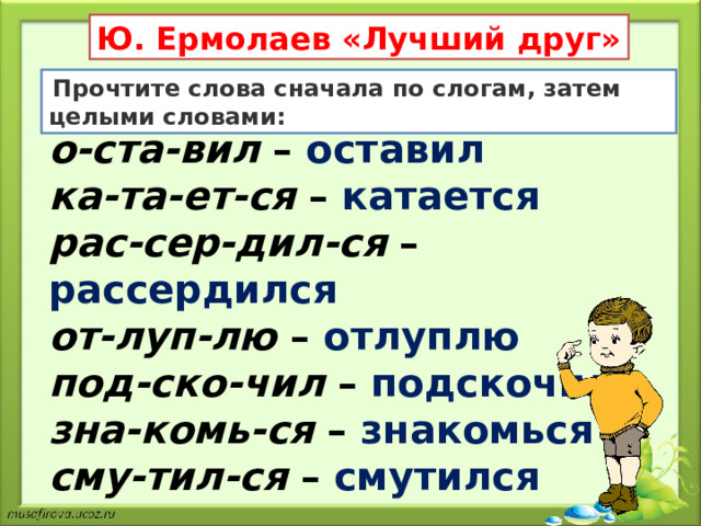 Ю. Ермолаев «Лучший друг»   Прочтите слова сначала по слогам, затем целыми словами: о-ста-вил  – оставил ка-та-ет-ся  – катается рас-сер-дил-ся  – рассердился от-луп-лю  – отлуплю под-ско-чил  – подскочил зна-комь-ся  – знакомься сму-тил-ся  – смутился 
