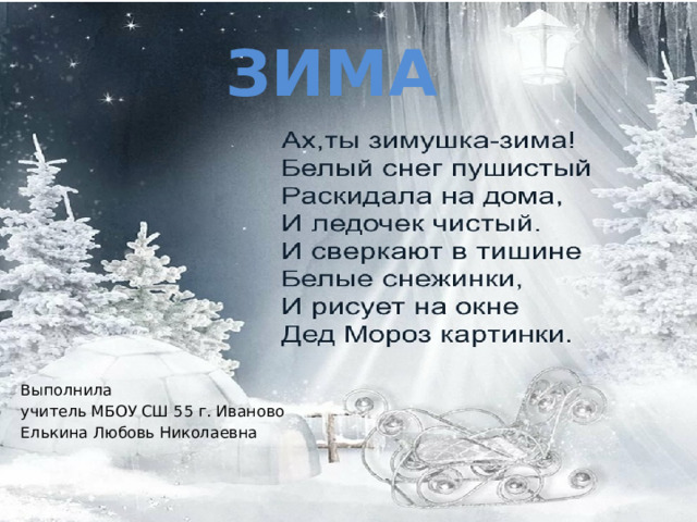 ЗИМА Выполнила учитель МБОУ СШ 55 г. Иваново Елькина Любовь Николаевна 