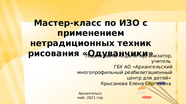 Мастер-класс по ИЗО с применением нетрадиционных техник рисования «Одуванчики» Подготовила педагог-организатор, учитель ГБУ АО «Архангельский многопрофильный реабилитационный центр для детей» Крысанова Елена Сергеевна Архангельск май, 2021 год 