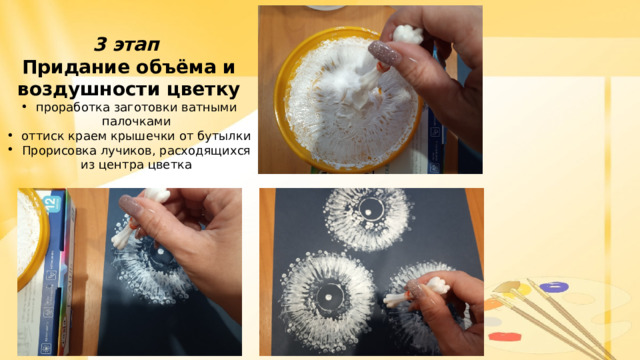    3 этап Придание объёма и воздушности цветку проработка заготовки ватными палочками оттиск краем крышечки от бутылки Прорисовка лучиков, расходящихся из центра цветка  