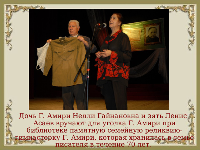  Дочь Г. Амири Нелли Гайнановна и зять Ленис Асаев вручают для уголка Г. Амири при библиотеке памятную семейную реликвию-гимнастерку Г. Амири, которая хранилась в семье писателя в течение 70 лет.  