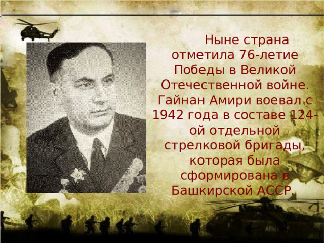 Ныне страна отметила 76-летие Победы в Великой Отечественной войне. Гайнан Амири воевал с 1942 года в составе 124-ой отдельной стрелковой бригады, которая была сформирована в Башкирской АССР. 