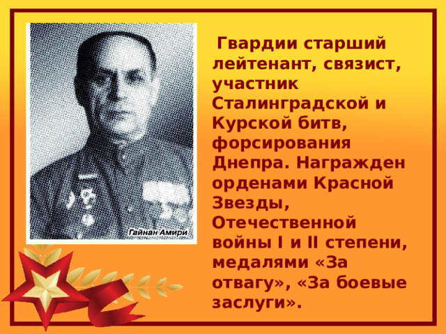  Гвардии старший лейтенант, связист, участник Сталинградской и Курской битв, форсирования Днепра. Награжден орденами Красной Звезды, Отечественной войны I и II степени, медалями «За отвагу», «За боевые заслуги». 