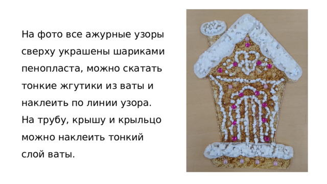 На фото все ажурные узоры сверху украшены шариками пенопласта, можно скатать тонкие жгутики из ваты и наклеить по линии узора.  На трубу, крышу и крыльцо можно наклеить тонкий слой ваты. 