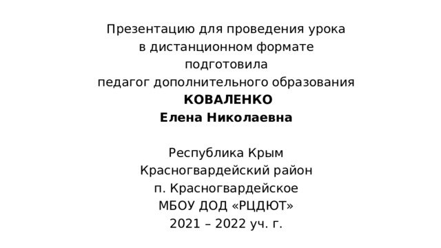 Презентацию для проведения урока в дистанционном формате подготовила педагог дополнительного образования  КОВАЛЕНКО Елена Николаевна Республика Крым Красногвардейский район п. Красногвардейское МБОУ ДОД «РЦДЮТ» 2021 – 2022 уч. г. 