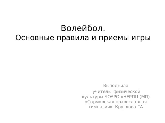 Волейбол.  Основные правила и приемы игры    Выполнила  учитель физической культуры ЧОУРО «НЕРПЦ (МП) «Сормовская православная гимназия» Круглова ГА 