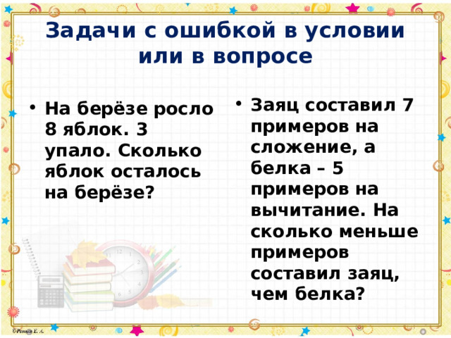 Задачи с ошибкой в условии или в вопросе Заяц составил 7 примеров на сложение, а белка – 5 примеров на вычитание. На сколько меньше примеров составил заяц, чем белка? На берёзе росло 8 яблок. 3 упало. Сколько яблок осталось на берёзе? 