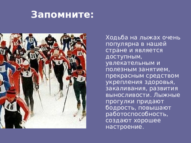 Запомните:   Ходьба на лыжах очень популярна в нашей стране и является доступным, увлекательным и полезным занятием, прекрасным средством укрепления здоровья, закаливания, развития выносливости. Лыжные прогулки придают бодрость, повышают работоспособность, создают хорошее настроение. 