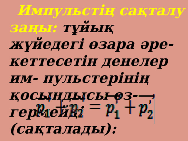  Импульстің сақталу заңы: тұйық жүйедегі өзара әре- кеттесетін денелер им- пульстерінің қосындысы өз- гермейді (сақталады): 