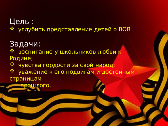 Цель :  углубить представление детей о ВОВ Задачи:  воспитание у школьников любви к Родине;  чувства гордости за свой народ;  уважение к его подвигам и достойным страницам  прошлого. 