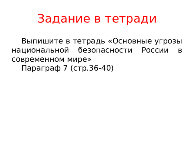 Задание в тетради  Выпишите в тетрадь «Основные угрозы национальной безопасности России в современном мире»  Параграф 7 (стр.36-40) 