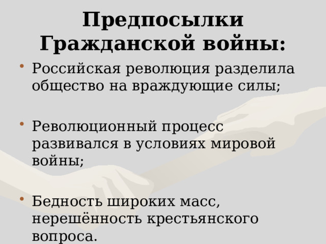 Предпосылки Гражданской войны: Российская революция разделила общество на враждующие силы; Революционный процесс развивался в условиях мировой войны; Бедность широких масс, нерешённость крестьянского вопроса. 