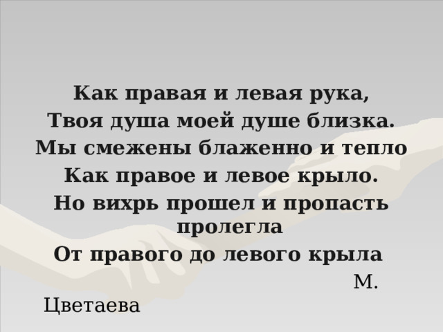 Как правая и левая рука, Твоя душа моей душе близка. Мы смежены блаженно и тепло Как правое и левое крыло. Но вихрь прошел и пропасть пролегла От правого до левого крыла  М. Цветаева 