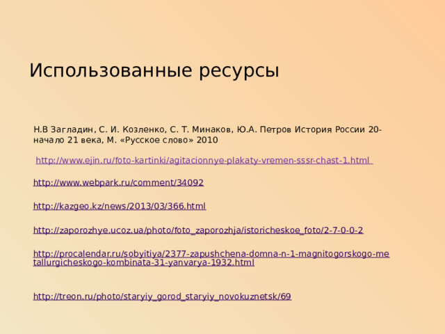 Использованные ресурсы Н.В Загладин, С. И. Козленко, С. Т. Минаков, Ю.А. Петров История России 20-начало 21 века, М. «Русское слово» 2010  http://www.ejin.ru/foto-kartinki/agitacionnye-plakaty-vremen-sssr-chast-1.html  http://www.webpark.ru/comment/34092   http://kazgeo.kz/news/2013/03/366.html   http://zaporozhye.ucoz.ua/photo/foto_zaporozhja/istoricheskoe_foto/2-7-0-0-2    http://procalendar.ru/sobyitiya/2377-zapushchena-domna-n-1-magnitogorskogo-metallurgicheskogo-kombinata-31-yanvarya-1932.html    http://treon.ru/photo/staryiy_gorod_staryiy_novokuznetsk/69 