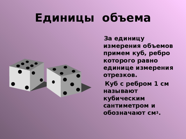 Единицы объема  За единицу измерения объемов примем куб, ребро которого равно единице измерения отрезков.  Куб с ребром 1 см называют кубическим сантиметром и обозначают см 3 . 