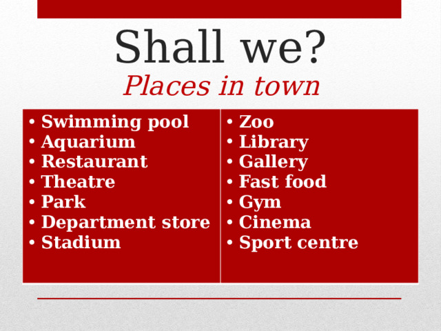 Shall we? Places in town Swimming pool Aquarium Restaurant Theatre Park Department store Stadium Zoo Library Gallery Fast food Gym Cinema Sport centre  