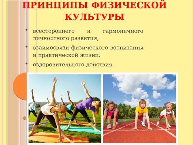 Принципы физической культуры   всестороннего и гармоничного личностного развития; взаимосвязи физического воспитания и практической жизни; оздоровительного действия.   