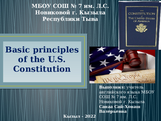 МБОУ СОШ № 7 им. Л.С. Новиковой г. Кызыла Республики Тыва Basic principles of the U.S. Constitution   Выполнил: учитель английского языка МБОУ СОШ № 7 им. Л.С. Новиковой г. Кызыла Санаа Сай-Хонаш Валерьевна Кызыл - 2022 